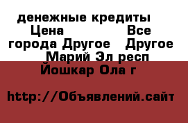 денежные кредиты! › Цена ­ 500 000 - Все города Другое » Другое   . Марий Эл респ.,Йошкар-Ола г.